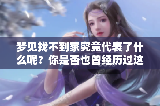 梦见找不到家究竟代表了什么呢？你是否也曾经历过这样的梦境？