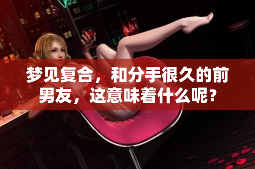 梦见复合，和分手很久的前男友，这意味着什么呢？