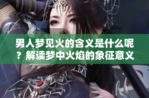 男人梦见火的含义是什么呢？解读梦中火焰的象征意义