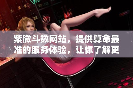 紫微斗数网站，提供算命最准的服务体验，让你了解更多命运奥秘