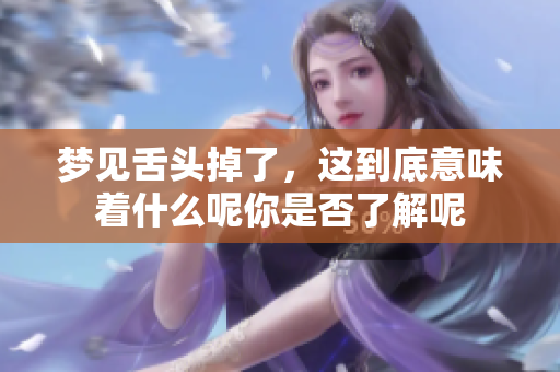 梦见舌头掉了，这到底意味着什么呢你是否了解呢