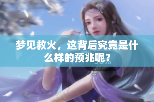 梦见救火，这背后究竟是什么样的预兆呢？