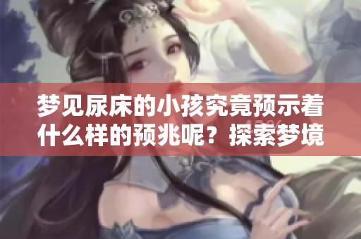 梦见尿床的小孩究竟预示着什么样的预兆呢？探索梦境与现实的奥秘。