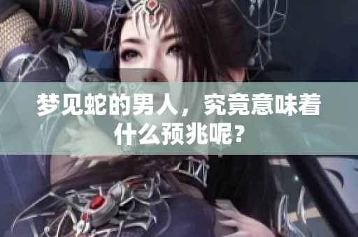 梦见蛇的男人，究竟意味着什么预兆呢？