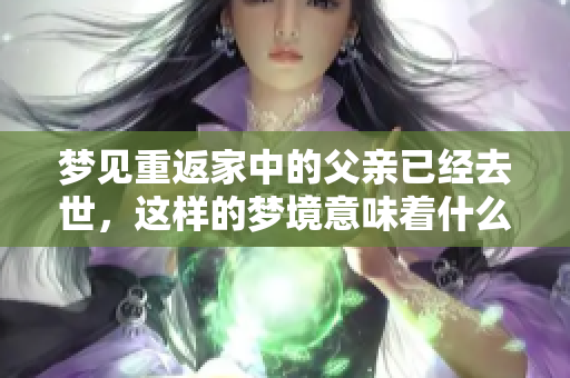 梦见重返家中的父亲已经去世，这样的梦境意味着什么呢
