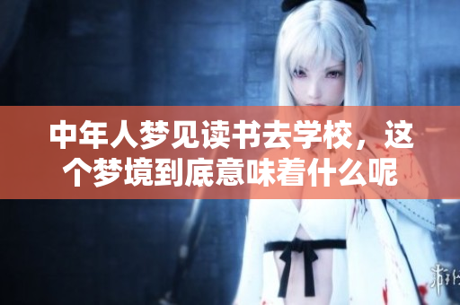 中年人梦见读书去学校，这个梦境到底意味着什么呢