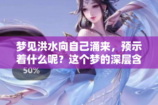 梦见洪水向自己涌来，预示着什么呢？这个梦的深层含义是什么？