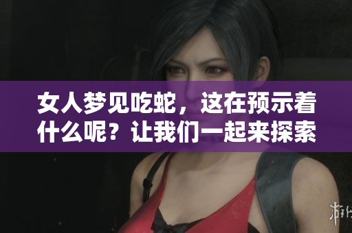 女人梦见吃蛇，这在预示着什么呢？让我们一起来探索这个有趣的梦境解读。