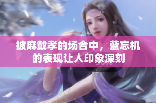 披麻戴孝的场合中，蓝忘机的表现让人印象深刻