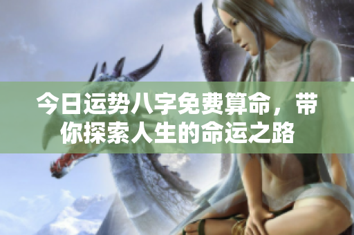今日运势八字免费算命，带你探索人生的命运之路
