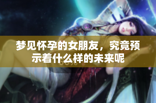 梦见怀孕的女朋友，究竟预示着什么样的未来呢