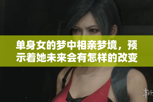 单身女的梦中相亲梦境，预示着她未来会有怎样的改变呢