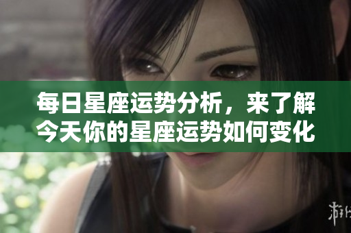 每日星座运势分析，来了解今天你的星座运势如何变化吧！
