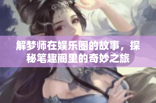 解梦师在**圈的故事，探秘笔趣阁里的奇妙之旅