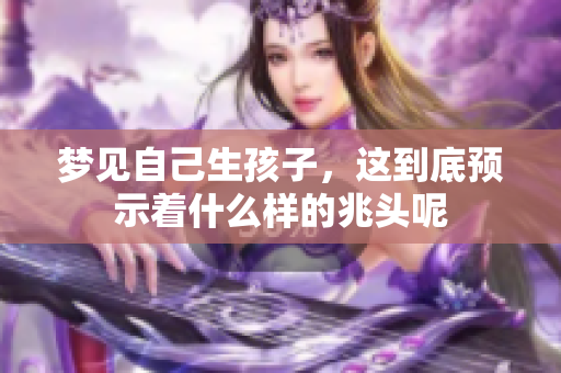 梦见自己生孩子，这到底预示着什么样的兆头呢