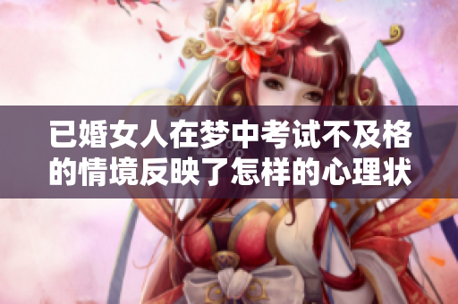 已婚女人在梦中考试不及格的情境反映了怎样的心理状态呢
