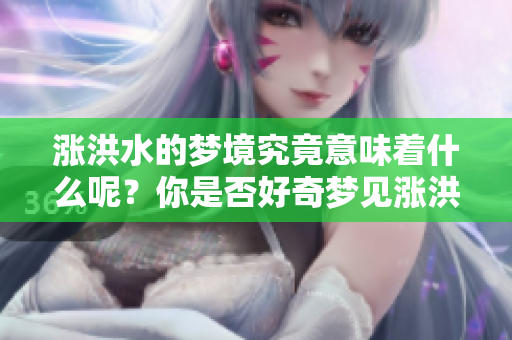涨洪水的梦境究竟意味着什么呢？你是否好奇梦见涨洪水的深层含义？