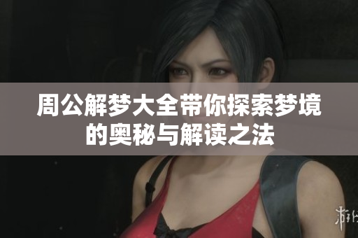 周公解梦大全带你探索梦境的奥秘与解读之法
