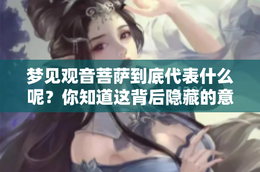 梦见观音菩萨到底代表什么呢？你知道这背后隐藏的意思吗