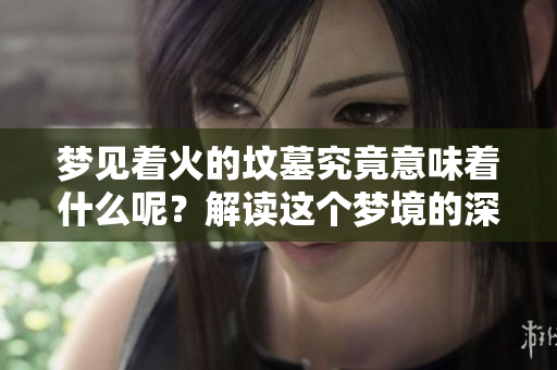 梦见着火的坟墓究竟意味着什么呢？解读这个梦境的深层含义。