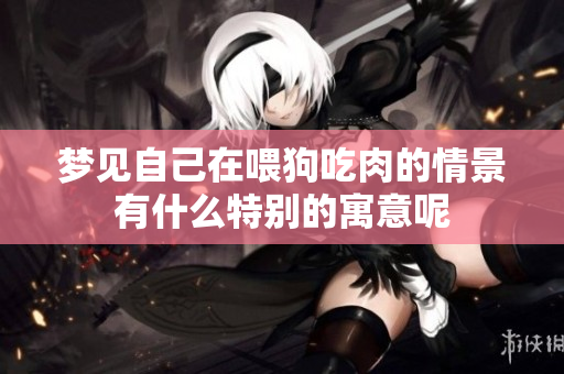 梦见自己在喂狗吃肉的情景有什么特别的寓意呢