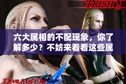 六大属相的不配现象，你了解多少？不妨来看看这些属相之间的矛盾！