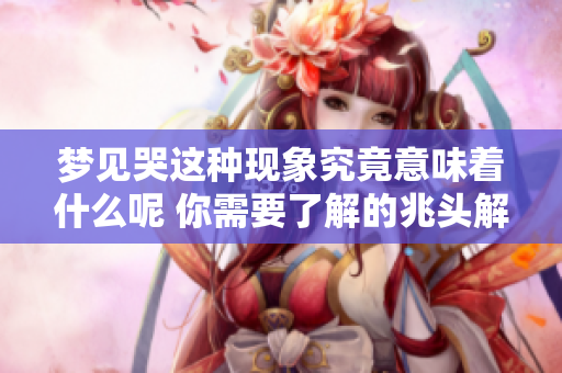 梦见哭这种现象究竟意味着什么呢 你需要了解的兆头解析在这里