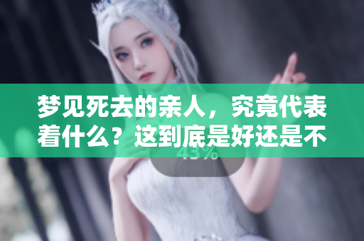梦见死去的亲人，究竟代表着什么？这到底是好还是不好呢？