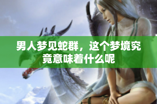 男人梦见蛇群，这个梦境究竟意味着什么呢