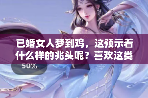 已婚女人梦到鸡，这预示着什么样的兆头呢？喜欢这类梦境的人可以看看。