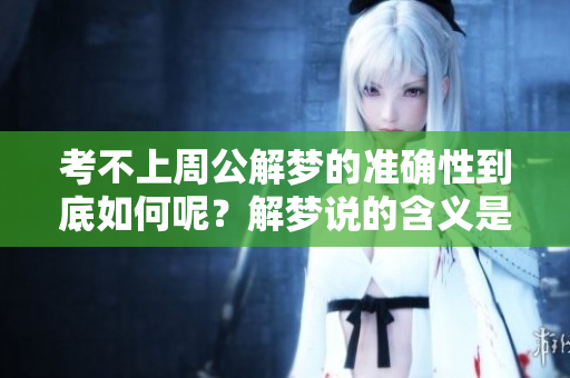 考不上周公解梦的准确性到底如何呢？解梦说的含义是什么呢？