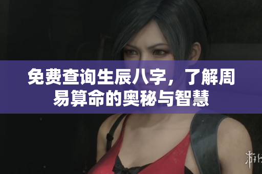 免费查询生辰八字，了解周易算命的奥秘与智慧