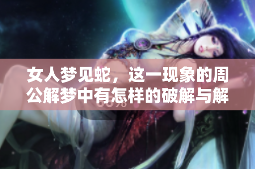 女人梦见蛇，这一现象的周公解梦中有怎样的破解与解读呢