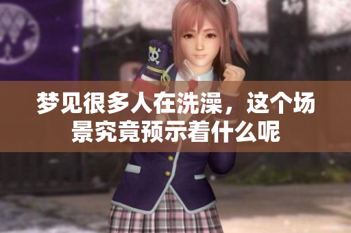 梦见很多人在洗澡，这个场景究竟预示着什么呢