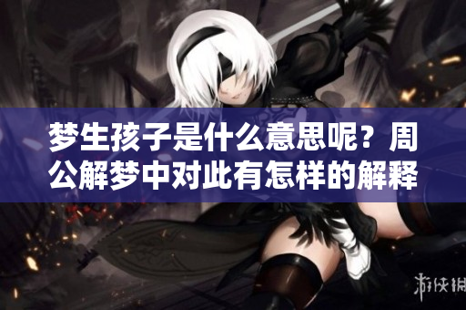 梦生孩子是什么意思呢？周公解梦中对此有怎样的解释呢