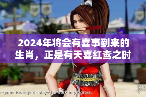 2024年将会有喜事到来的生肖，正是有天喜红鸾之时