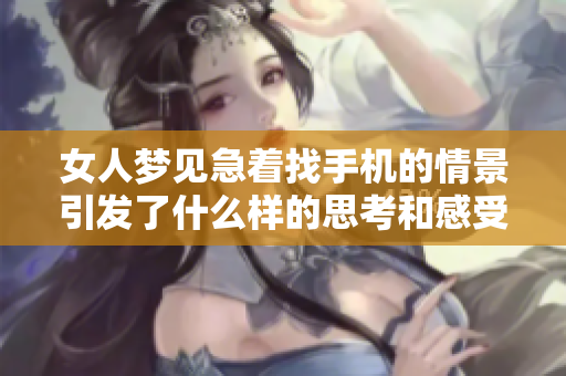 女人梦见急着找手机的情景引发了什么样的思考和感受呢