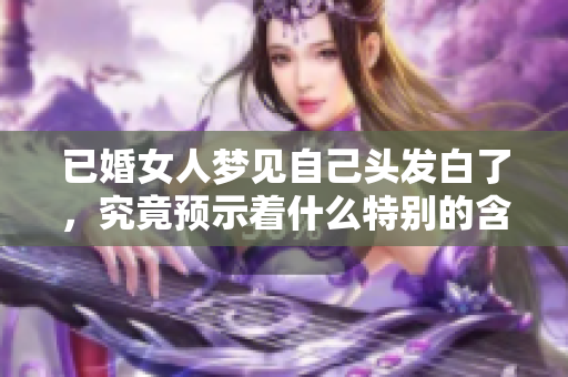 已婚女人梦见自己头发白了，究竟预示着什么特别的含义呢