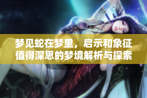 梦见蛇在梦里，启示和象征值得深思的梦境解析与探索