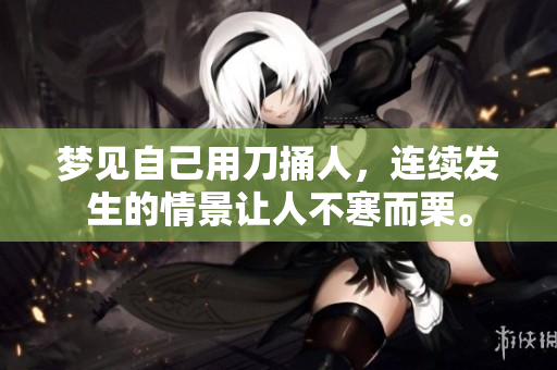 梦见自己用刀捅人，连续发生的情景让人不寒而栗。