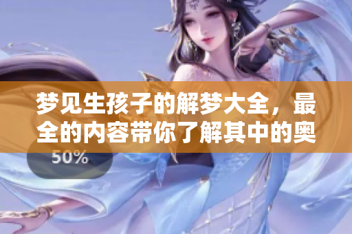 梦见生孩子的解梦大全，最全的内容带你了解其中的奥秘与象征意义