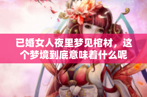 已婚女人夜里梦见棺材，这个梦境到底意味着什么呢