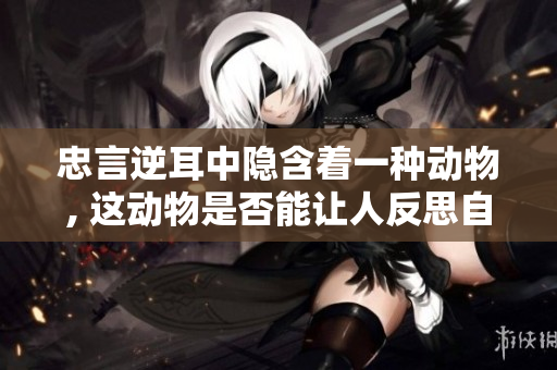 忠言逆耳中隐含着一种动物, 这动物是否能让人反思自己的行为呢