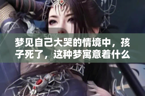 梦见自己大哭的情境中，孩子死了，这种梦寓意着什么呢