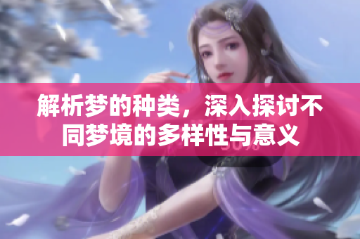 解析梦的种类，深入探讨不同梦境的多样性与意义