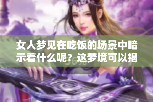 女人梦见在吃饭的场景中暗示着什么呢？这梦境可以揭示许多内心的想法。
