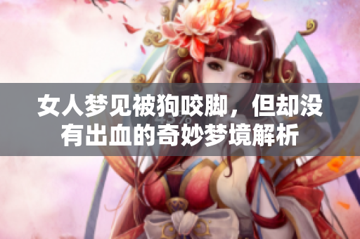 女人梦见被狗咬脚，但却没有出血的奇妙梦境解析