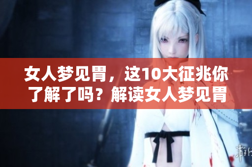 女人梦见胃，这10大征兆你了解了吗？解读女人梦见胃的深层含义