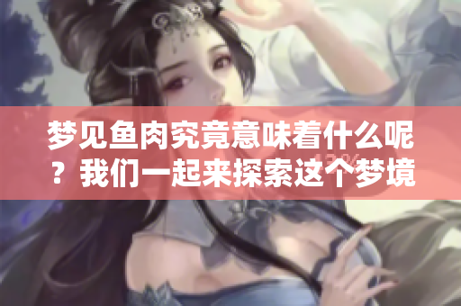 梦见鱼肉究竟意味着什么呢？我们一起来探索这个梦境的深层含义。