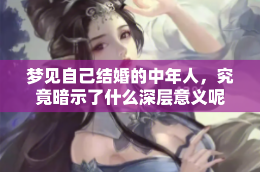 梦见自己结婚的中年人，究竟暗示了什么深层意义呢